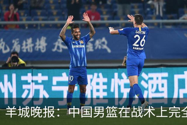 羊城晚报：中国男篮在战术上完全处于被动 场上队员显得有些无奈