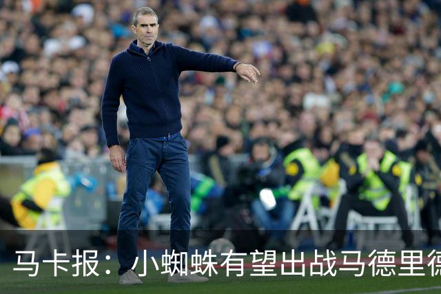 马卡报：小蜘蛛有望出战马德里德比，但踢满全场已经被明确排除